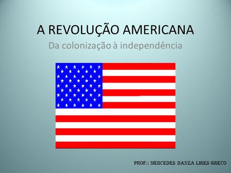 A REVOLUÇÃO AMERICANA Da colonização à independência Prof.: Mercedes Danza Lires Greco.
