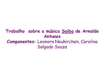 Trabalho sobre a música Saiba de Arnaldo Antunes Componentes: Leonora Neukirchen, Carolina Salgado Souza.
