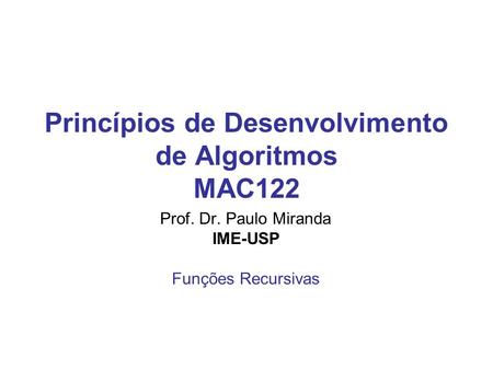 Princípios de Desenvolvimento de Algoritmos MAC122 Prof. Dr. Paulo Miranda IME-USP Funções Recursivas.