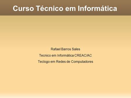 Curso Técnico em Informática Rafael Barros Sales Tecnico em Informática CREAC/AC Teclogo em Redes de Computadores.