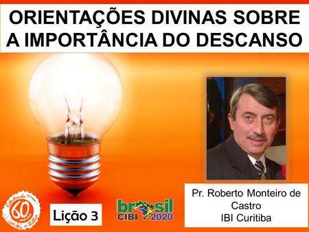 ORIENTAÇÕES DIVINAS SOBRE A IMPORTÂNCIA DO DESCANSO Pr. Roberto Monteiro de Castro IBI Curitiba Lição 3.