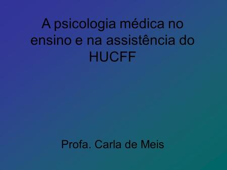 A psicologia médica no ensino e na assistência do HUCFF Profa. Carla de Meis.