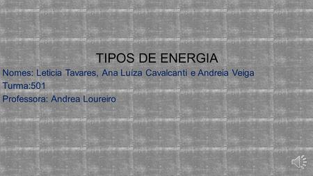 TIPOS DE ENERGIA Nomes: Leticia Tavares, Ana Luíza Cavalcanti e Andreia Veiga Turma:501 Professora: Andrea Loureiro.