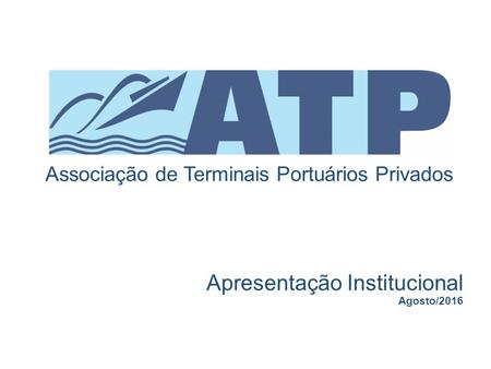 Apresentação Institucional Agosto/2016 Associação de Terminais Portuários Privados.