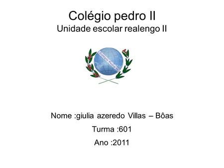 Colégio pedro II Unidade escolar realengo II Nome :giulia azeredo Villas – Bôas Turma :601 Ano :2011.