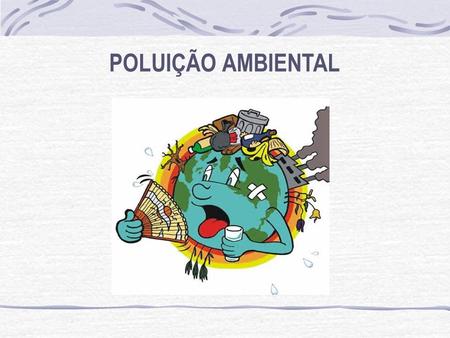 POLUIÇÃO AMBIENTAL. O termo poluição refere-se à presença concentrada no ambiente de determinadas substâncias ou agentes físicos (poluentes) que afetam.