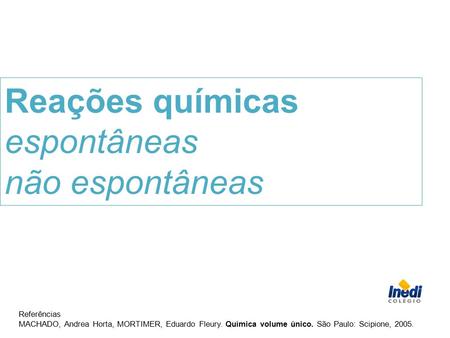 Referências MACHADO, Andrea Horta, MORTIMER, Eduardo Fleury. Química volume único. São Paulo: Scipione, 2005. Reações químicas espontâneas não espontâneas.
