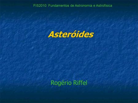 Asteróides Asteróides Rogério Riffel FIS2010: Fundamentos de Astronomia e Astrofísica.