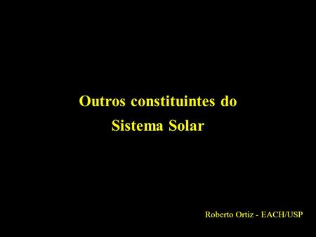 Outros constituintes do Sistema Solar Roberto Ortiz - EACH/USP.