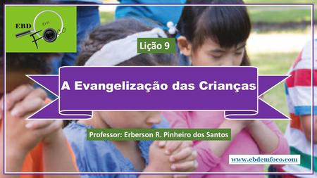 A Evangelização das Crianças  Professor: Erberson R. Pinheiro dos Santos Lição 9.