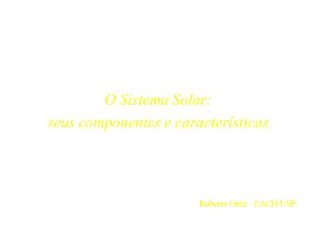 O Sistema Solar: seus componentes e características Roberto Ortiz - EACH/USP.