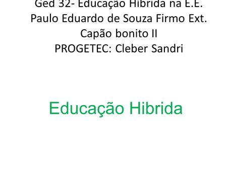 Ged 32- Educação Híbrida na E.E. Paulo Eduardo de Souza Firmo Ext. Capão bonito II PROGETEC: Cleber Sandri Educação Hibrida.