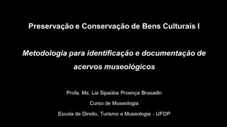 Preservação e Conservação de Bens Culturais I Metodologia para identificação e documentação de acervos museológicos Profa. Ms. Lia Sipaúba Proença Brusadin.
