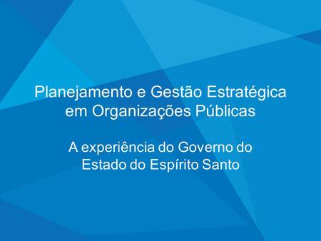 Planejamento e Gestão Estratégica em Organizações Públicas A experiência do Governo do Estado do Espírito Santo.