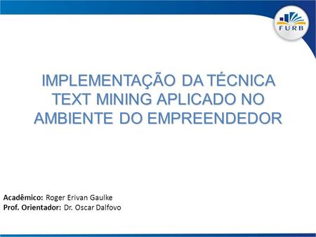 IMPLEMENTAÇÃO DA TÉCNICA TEXT MINING APLICADO NO AMBIENTE DO EMPREENDEDOR Acadêmico: Roger Erivan Gaulke Prof. Orientador: Dr. Oscar Dalfovo.