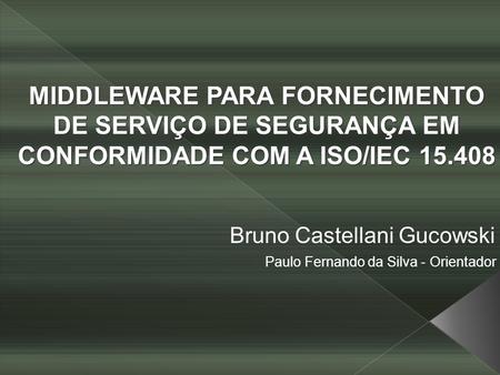 MIDDLEWARE PARA FORNECIMENTO DE SERVIÇO DE SEGURANÇA EM CONFORMIDADE COM A ISO/IEC 15.408 Bruno Castellani Gucowski Paulo Fernando da Silva - Orientador.
