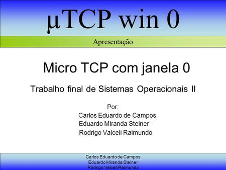 ΜTCP win 0 Carlos Eduardo de Campos Eduardo Miranda Steiner Rodrigo Valceli Raimundo Micro TCP com janela 0 Trabalho final de Sistemas Operacionais II.
