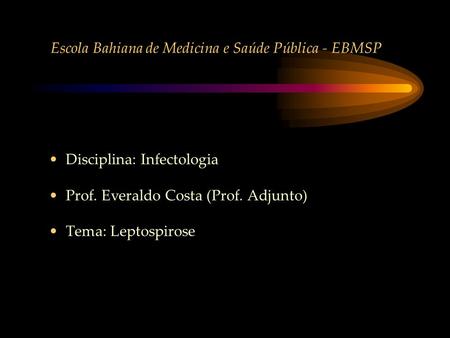 Escola Bahiana de Medicina e Saúde Pública - EBMSP Disciplina: Infectologia Prof. Everaldo Costa (Prof. Adjunto) Tema: Leptospirose.