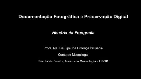 Documentação Fotográfica e Preservação Digital História da Fotografia Profa. Ms. Lia Sipaúba Proença Brusadin Curso de Museologia Escola de Direito, Turismo.