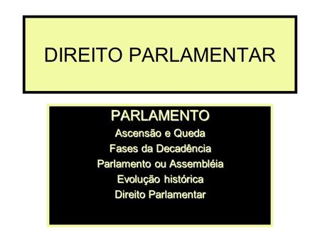 DIREITO PARLAMENTAR PARLAMENTO Ascensão e Queda Fases da Decadência Parlamento ou Assembléia Evolução histórica Direito Parlamentar.