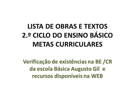 LISTA DE OBRAS E TEXTOS 2.º CICLO DO ENSINO BÁSICO METAS CURRICULARES Verificação de existências na BE /CR da escola Básica Augusto Gil e recursos disponíveis.