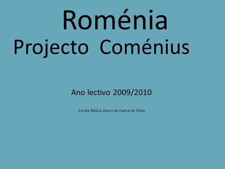 Roménia Projecto Coménius Ano lectivo 2009/2010 Escola Básica Vasco da Gama de Sines.