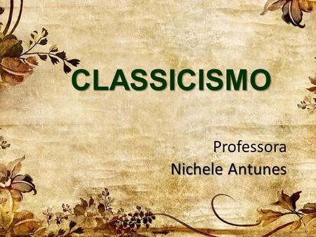 CLASSICISMO Professora Nichele Antunes. Contexto Histórico e Características  Renascimento – esse termo propunha uma renovação filosófica, artística,