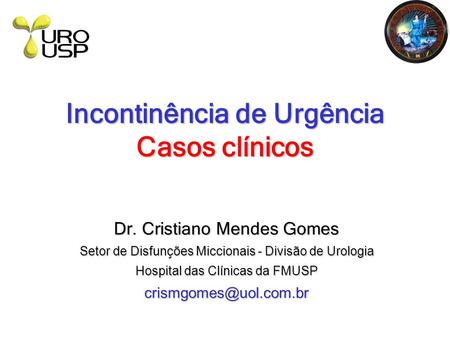 Incontinência de Urgência Casos clínicos Dr. Cristiano Mendes Gomes Setor de Disfunções Miccionais - Divisão de Urologia Hospital das Clínicas da FMUSP.