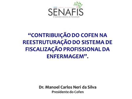 “CONTRIBUIÇÃO DO COFEN NA REESTRUTURAÇÃO DO SISTEMA DE FISCALIZAÇÃO PROFISSIONAL DA ENFERMAGEM”. Dr. Manoel Carlos Neri da Silva Presidente do Cofen.