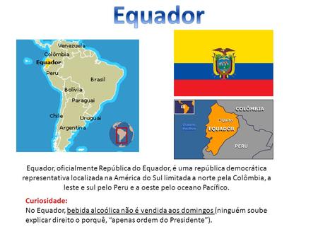 Equador, oficialmente República do Equador, é uma república democrática representativa localizada na América do Sul limitada a norte pela Colômbia, a leste.