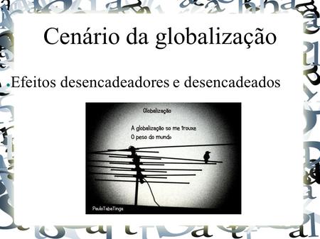 Cenário da globalização ● Efeitos desencadeadores e desencadeados.