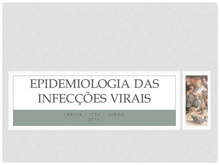 LABVIR - ICBS – UFRGS 2016 EPIDEMIOLOGIA DAS INFECÇÕES VIRAIS.