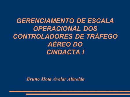 GERENCIAMENTO DE ESCALA OPERACIONAL DOS CONTROLADORES DE TRÁFEGO AÉREO DO CINDACTA I Bruno Mota Avelar Almeida.
