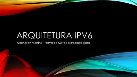 ARQUITETURA IPV6 Wellington Martins – Prova de Métodos Pedagógicos.