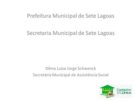 Prefeitura Municipal de Sete Lagoas Secretaria Municipal de Sete Lagoas Dilma Luiza Jorge Schwenck Secretária Municipal de Assistência Social.