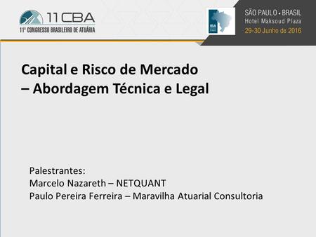 Capital e Risco de Mercado – Abordagem Técnica e Legal Palestrantes: Marcelo Nazareth – NETQUANT Paulo Pereira Ferreira – Maravilha Atuarial Consultoria.