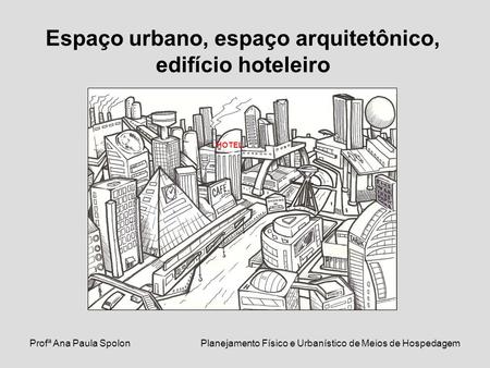 Profª Ana Paula SpolonPlanejamento Físico e Urbanístico de Meios de Hospedagem Espaço urbano, espaço arquitetônico, edifício hoteleiro HOTEL.