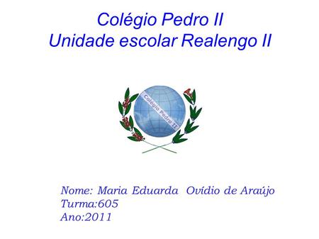 Colégio Pedro II Unidade escolar Realengo II Nome: Maria Eduarda Ovídio de Araújo Turma:605 Ano:2011.