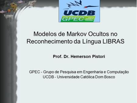 Modelos de Markov Ocultos no Reconhecimento da Língua LIBRAS Prof. Dr. Hemerson Pistori GPEC - Grupo de Pesquisa em Engenharia e Computação UCDB - Universidade.