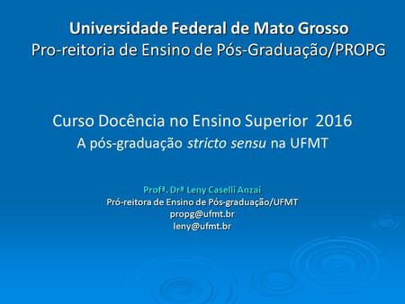 Curso Docência no Ensino Superior 2016 A pós-graduação stricto sensu na UFMT Profª. Drª Leny Caselli Anzai Pró-reitora de Ensino de Pós-graduação/UFMT.