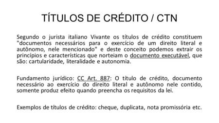 TÍTULOS DE CRÉDITO / CTN Segundo o jurista italiano Vivante os títulos de crédito constituem documentos necessários para o exercício de um direito literal.