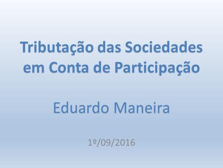 Tributação das Sociedades em Conta de Participação Eduardo Maneira 1º/09/2016.