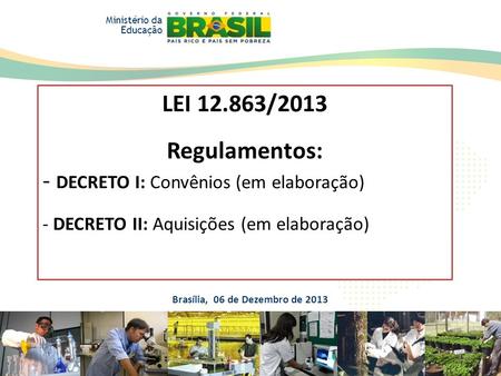 LEI 12.863/2013 Regulamentos: - DECRETO I: Convênios (em elaboração) - DECRETO II: Aquisições (em elaboração) Brasília, 06 de Dezembro de 2013 Ministério.