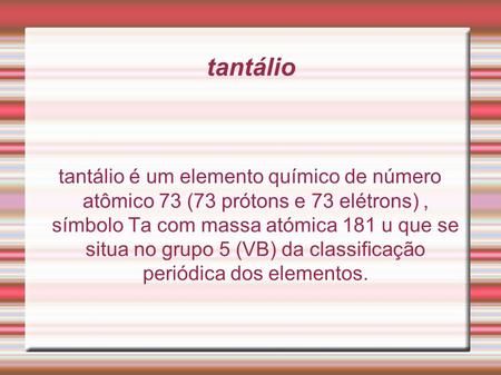 Tantálio tantálio é um elemento químico de número atômico 73 (73 prótons e 73 elétrons), símbolo Ta com massa atómica 181 u que se situa no grupo 5 (VB)
