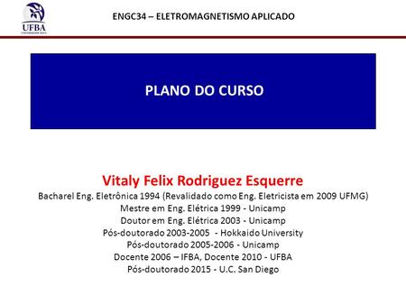 PLANO DO CURSO ENGC34 – ELETROMAGNETISMO APLICADO Vitaly Felix Rodriguez Esquerre Bacharel Eng. Eletrônica 1994 (Revalidado como Eng. Eletricista em 2009.