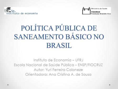 POLÍTICA PÚBLICA DE SANEAMENTO BÁSICO NO BRASIL Instituto de Economia – UFRJ Escola Nacional de Saúde Pública – ENSP/FIOCRUZ Autor: Yuri Ferreira Coloneze.