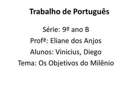 Trabalho de Português Série: 9º ano B Profª: Eliane dos Anjos Alunos: Vinicius, Diego Tema: Os Objetivos do Milênio.