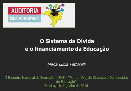Maria Lucia Fattorelli II Encontro Nacional de Educação – ENE – “Por um Projeto Classista e Democrático de Educação” Brasília, 18 de junho de 2016 O Sistema.