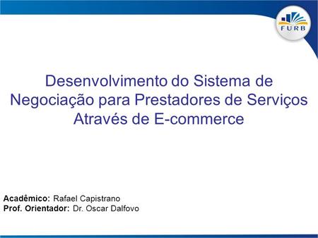 Desenvolvimento do Sistema de Negociação para Prestadores de Serviços Através de E-commerce Acadêmico: Rafael Capistrano Prof. Orientador: Dr. Oscar Dalfovo.