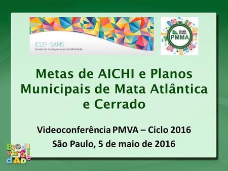 Metas de AICHI e Planos Municipais de Mata Atlântica e Cerrado Videoconferência PMVA – Ciclo 2016 São Paulo, 5 de maio de 2016.
